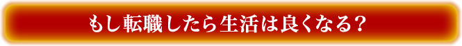 もし転職したら生活は良くなる？