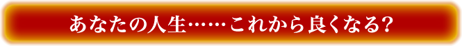 あなたの人生………これから良くなる？